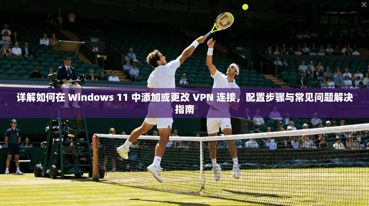 详解如何在 Windows 11 中添加或更改 VPN 连接，配置步骤与常见问题解决指南