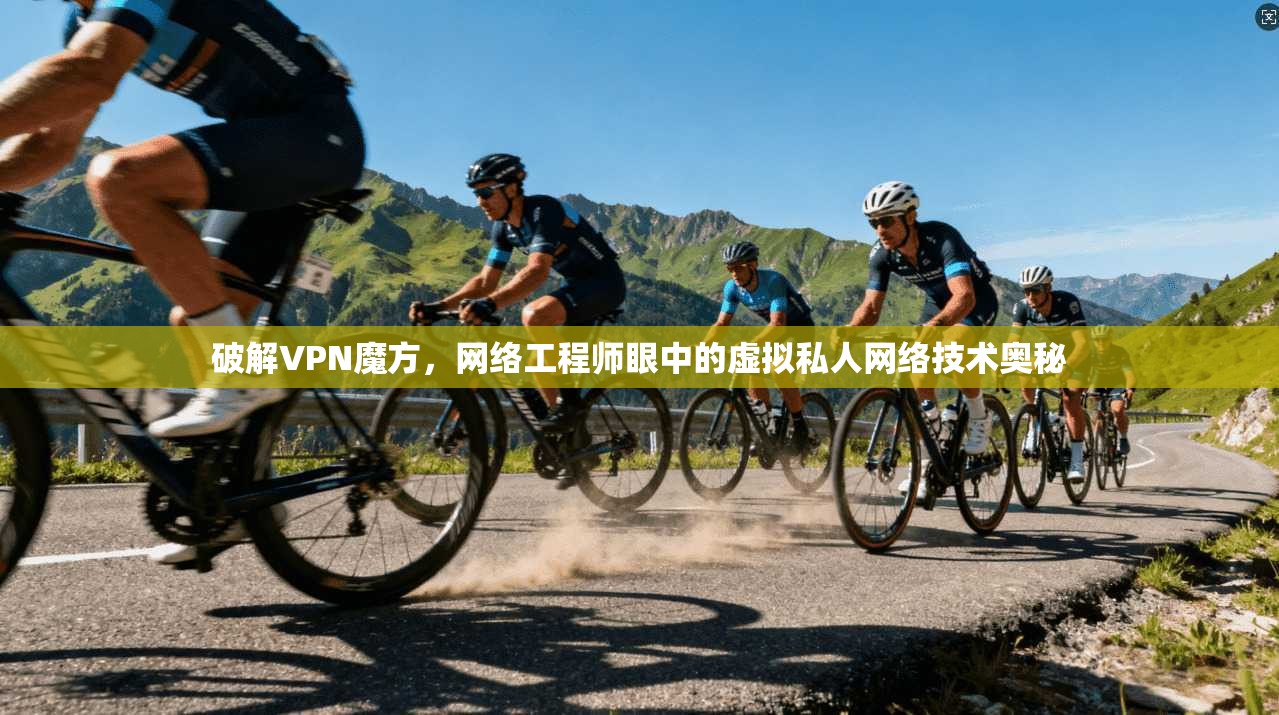 破解VPN魔方，网络工程师眼中的虚拟私人网络技术奥秘