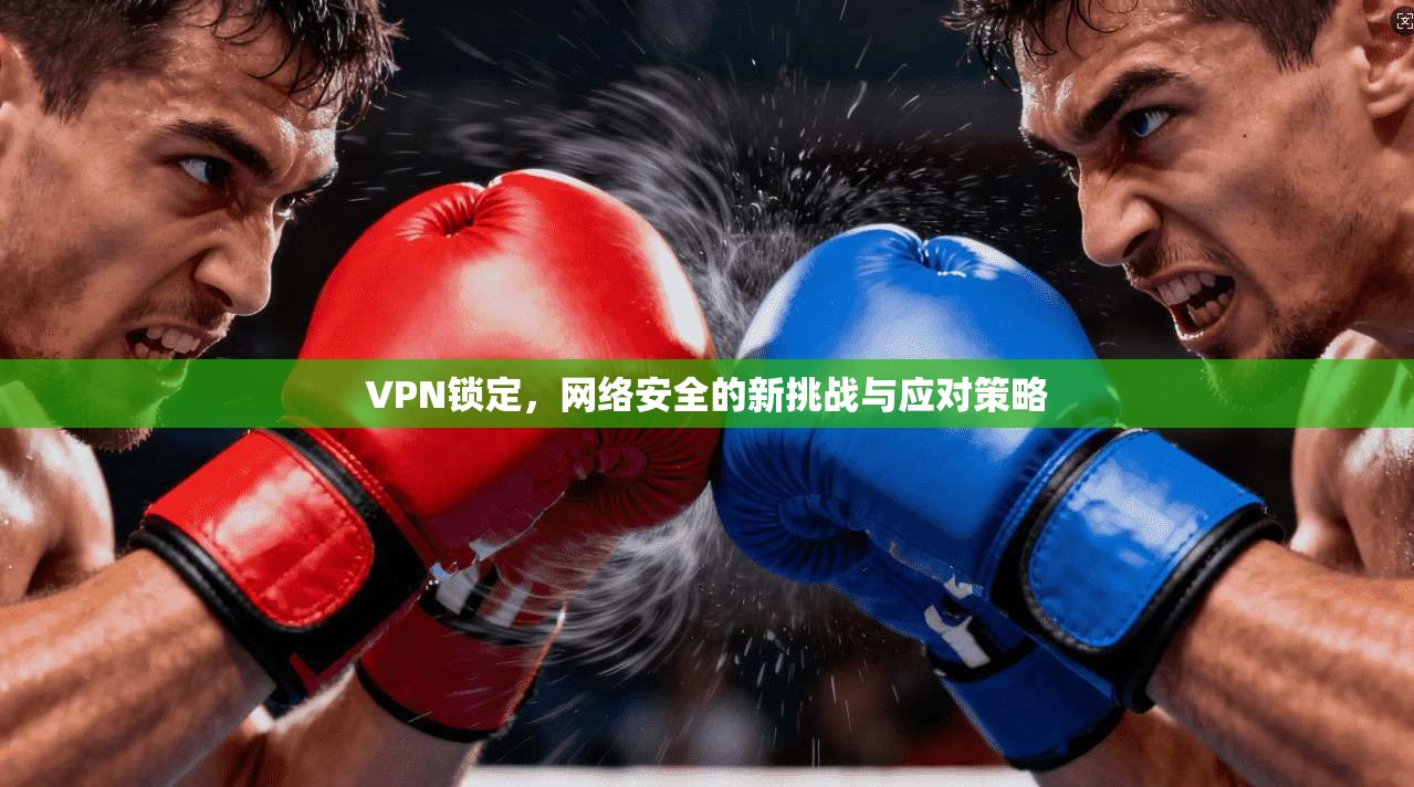 VPN锁定，网络安全的新挑战与应对策略