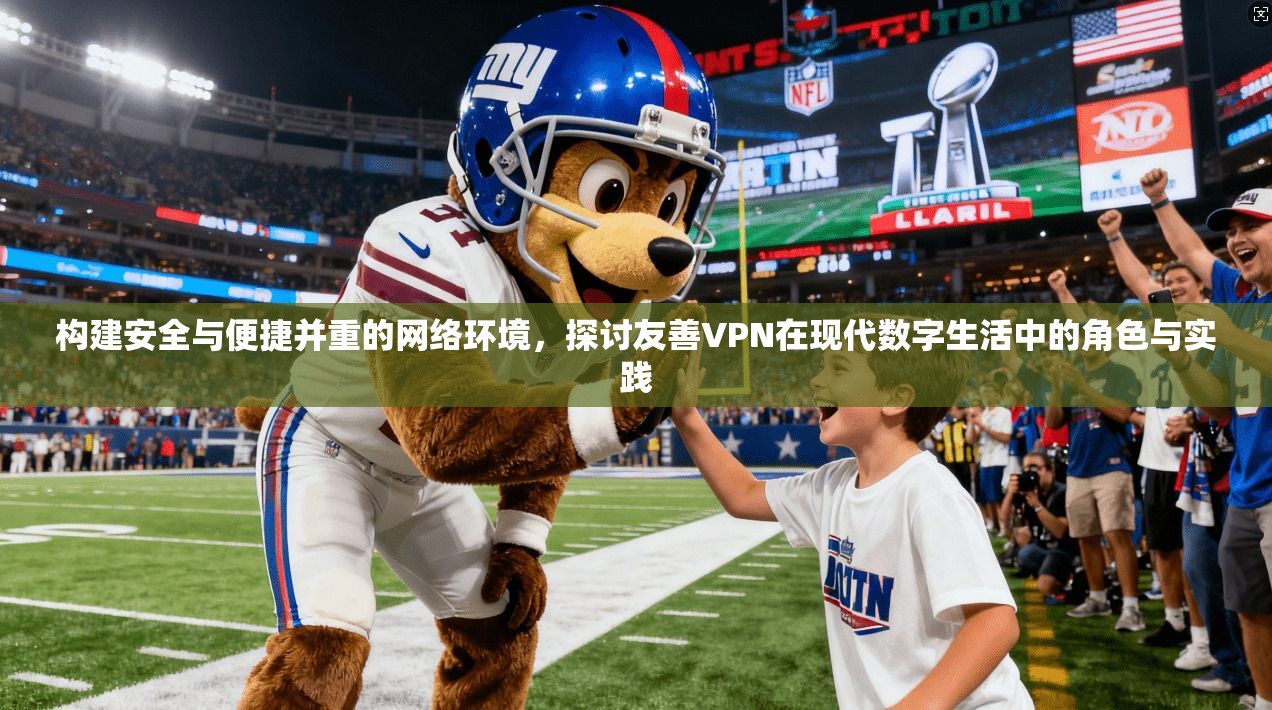 构建安全与便捷并重的网络环境，探讨友善VPN在现代数字生活中的角色与实践