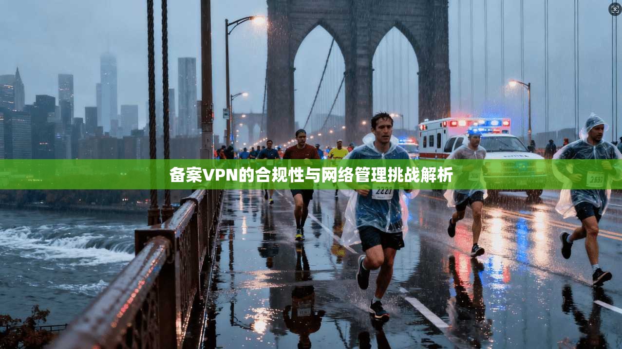 备案VPN的合规性与网络管理挑战解析