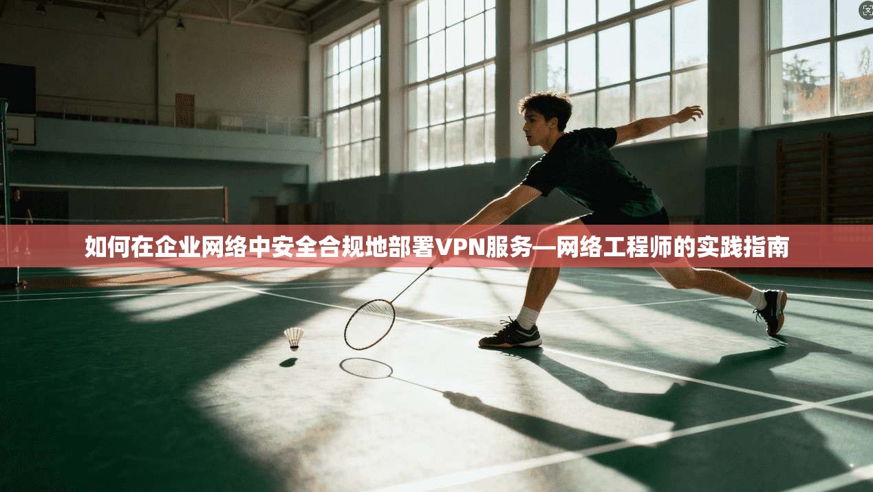 如何在企业网络中安全合规地部署VPN服务—网络工程师的实践指南