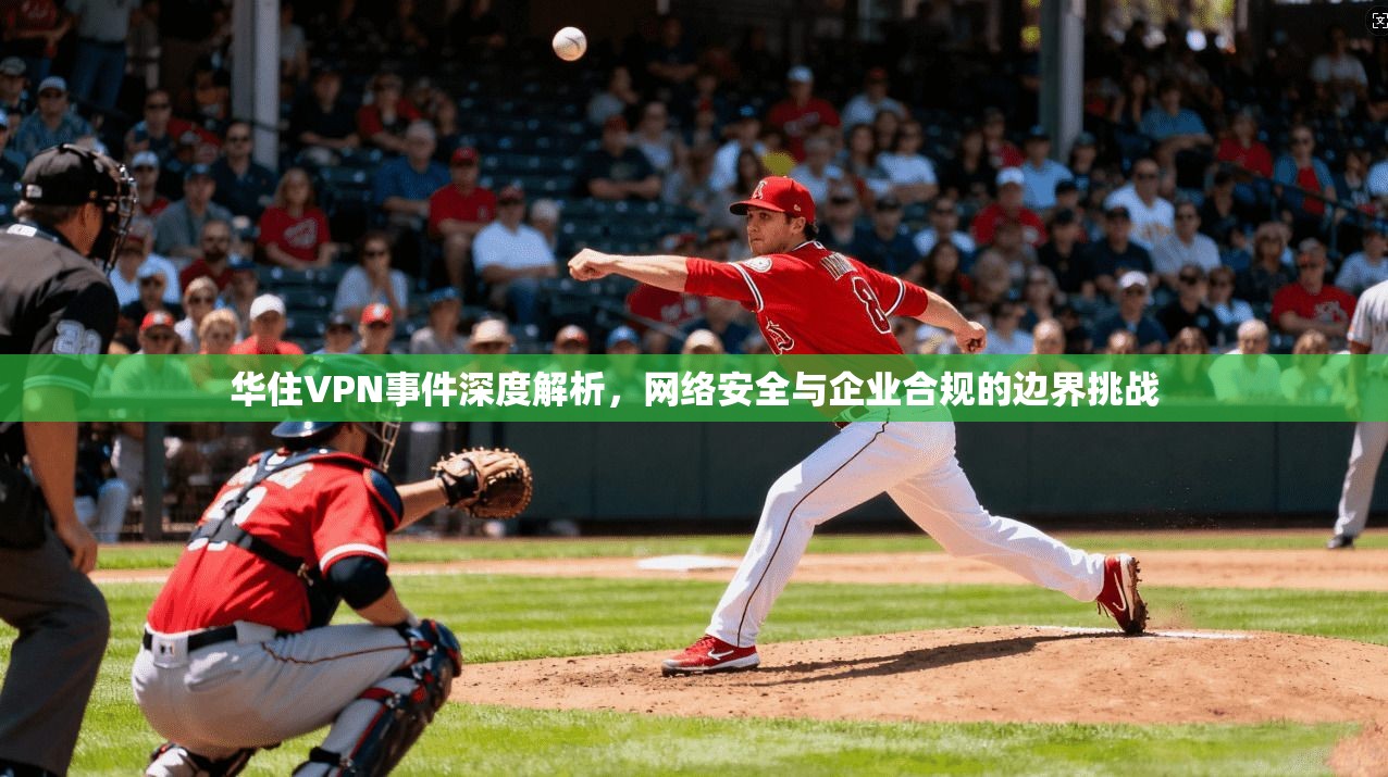 华住VPN事件深度解析，网络安全与企业合规的边界挑战
