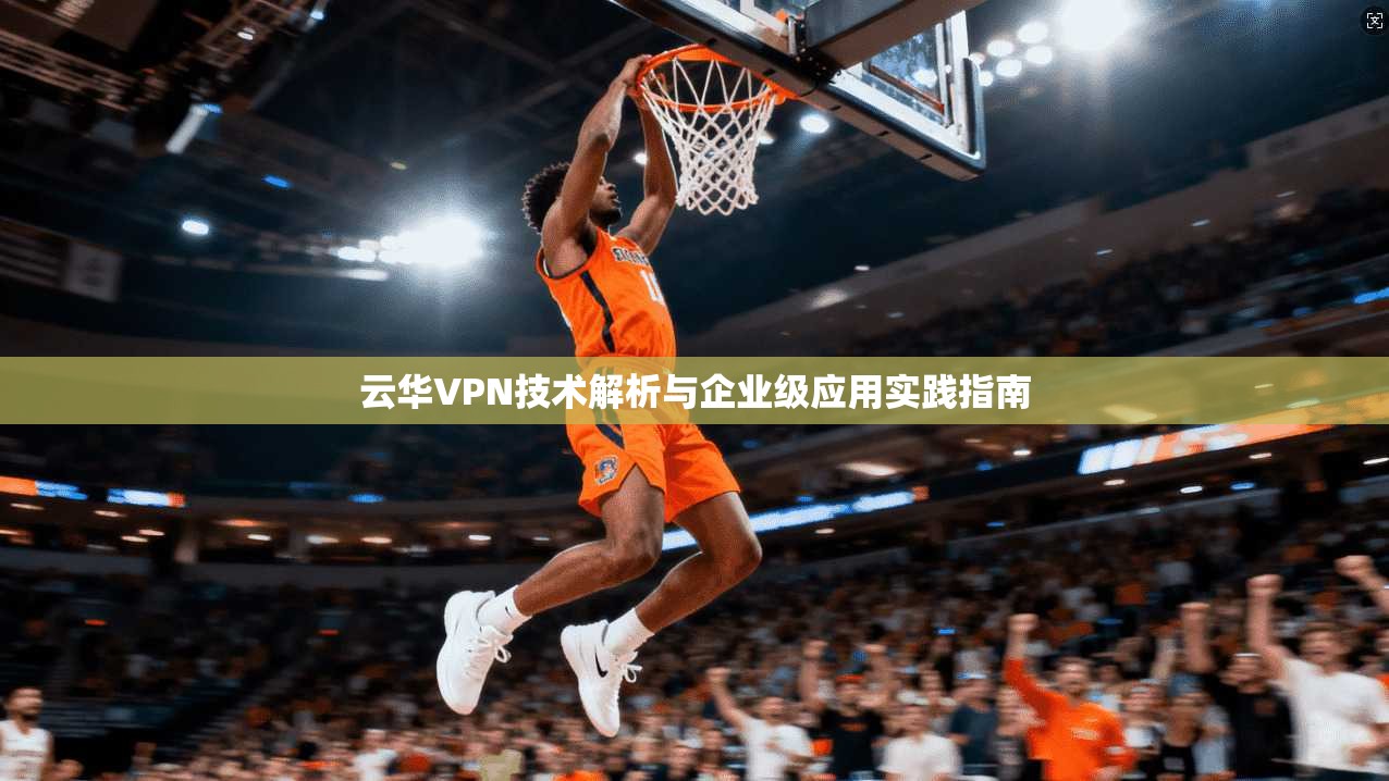 云华VPN技术解析与企业级应用实践指南