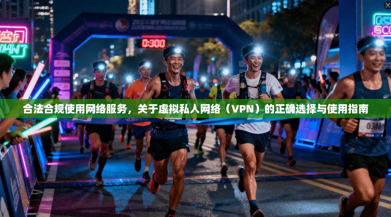 合法合规使用网络服务，关于虚拟私人网络（VPN）的正确选择与使用指南