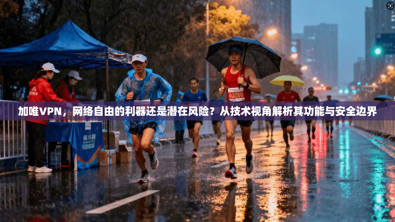 加唯VPN，网络自由的利器还是潜在风险？从技术视角解析其功能与安全边界