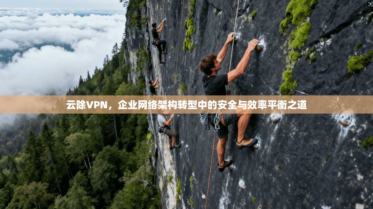 云除VPN，企业网络架构转型中的安全与效率平衡之道
