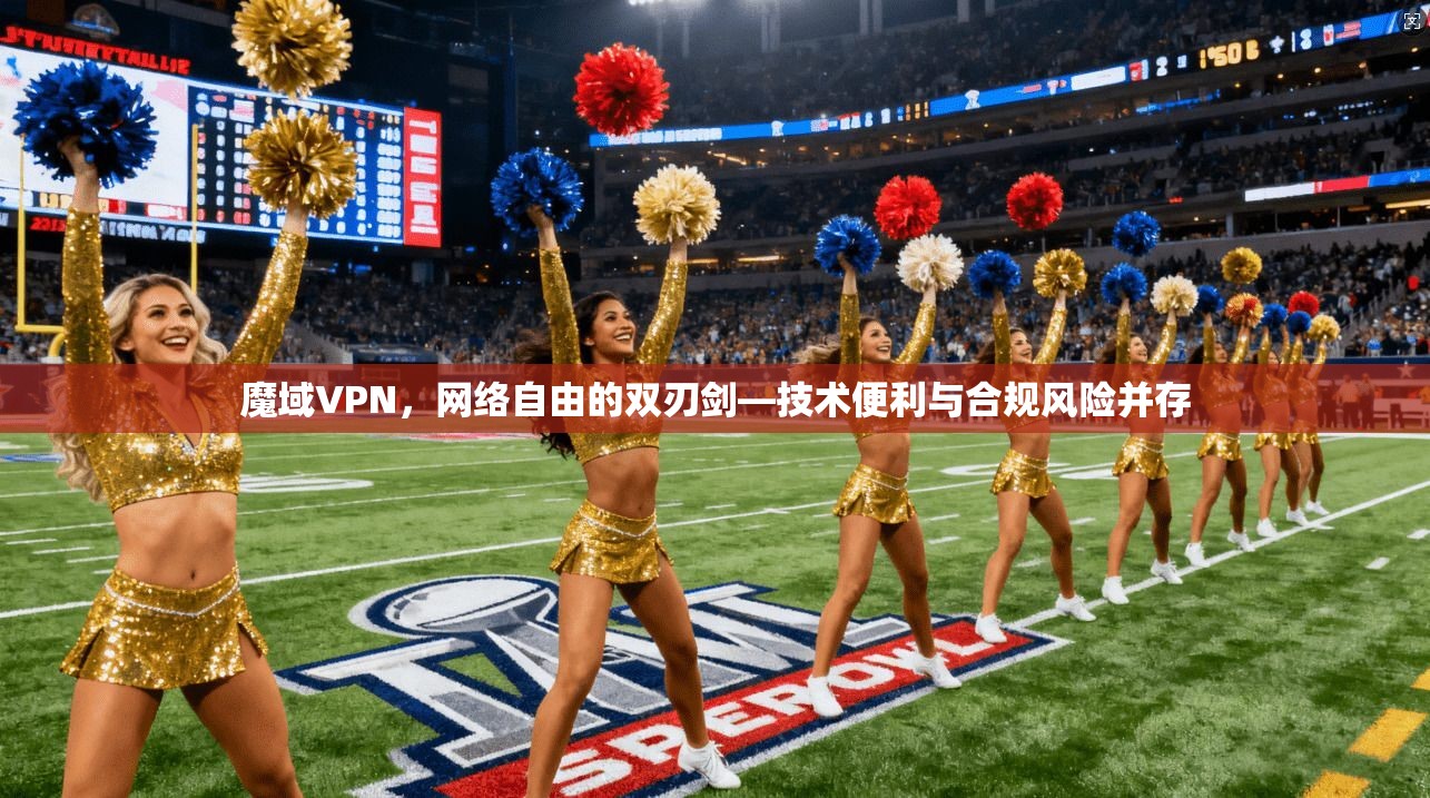 魔域VPN，网络自由的双刃剑—技术便利与合规风险并存