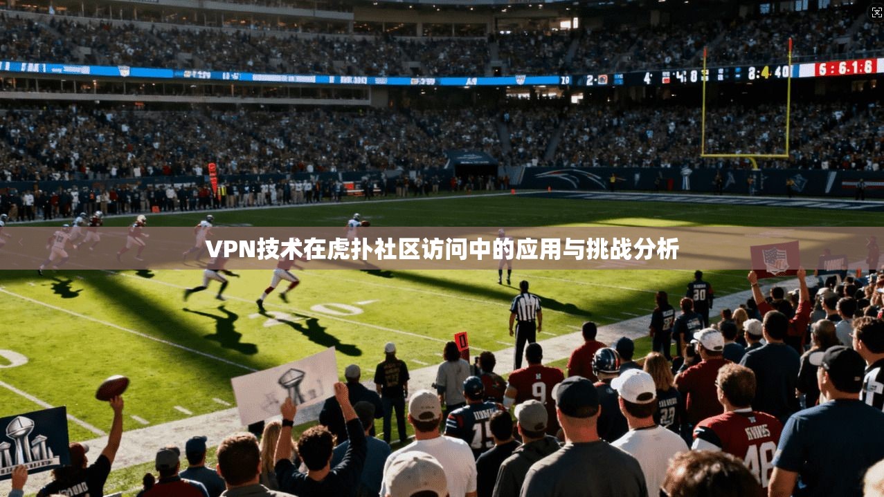 VPN技术在虎扑社区访问中的应用与挑战分析