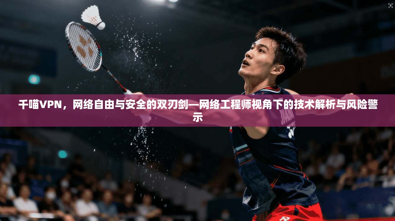 千喵VPN，网络自由与安全的双刃剑—网络工程师视角下的技术解析与风险警示