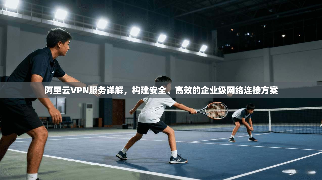 阿里云VPN服务详解，构建安全、高效的企业级网络连接方案