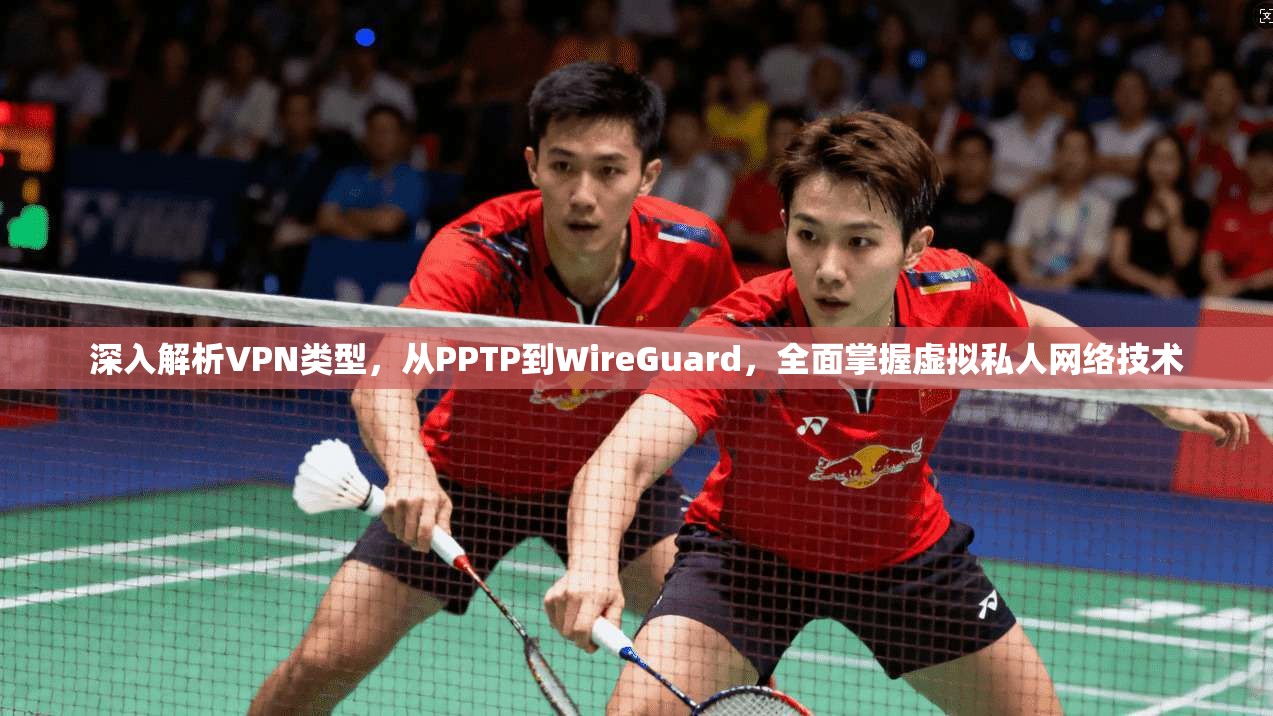 深入解析VPN类型，从PPTP到WireGuard，全面掌握虚拟私人网络技术