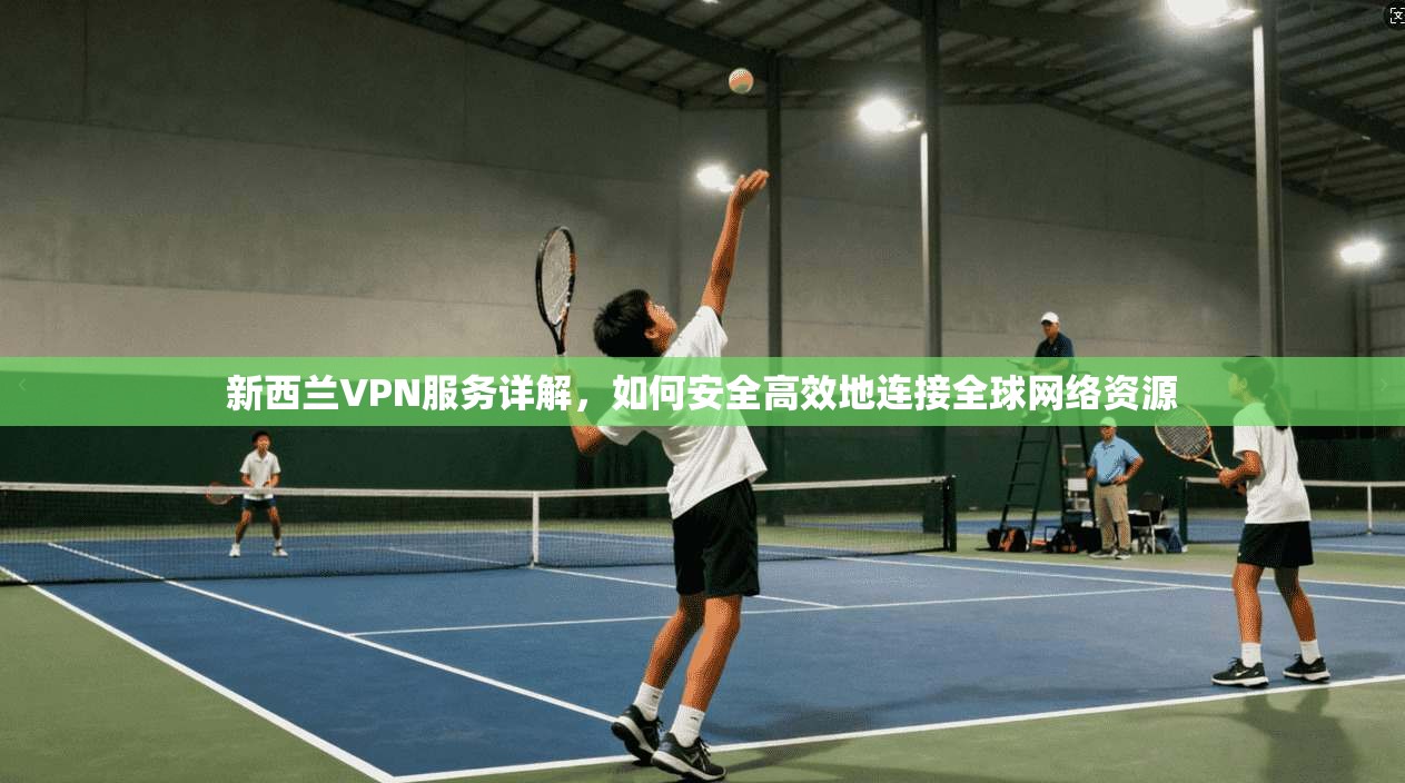 新西兰VPN服务详解，如何安全高效地连接全球网络资源