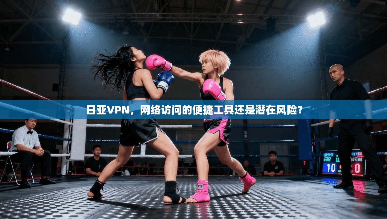 日亚VPN,网络访问的便捷工具还是潜在风险? 日亚VPN,网络访问的便捷工具还是潜在风险?