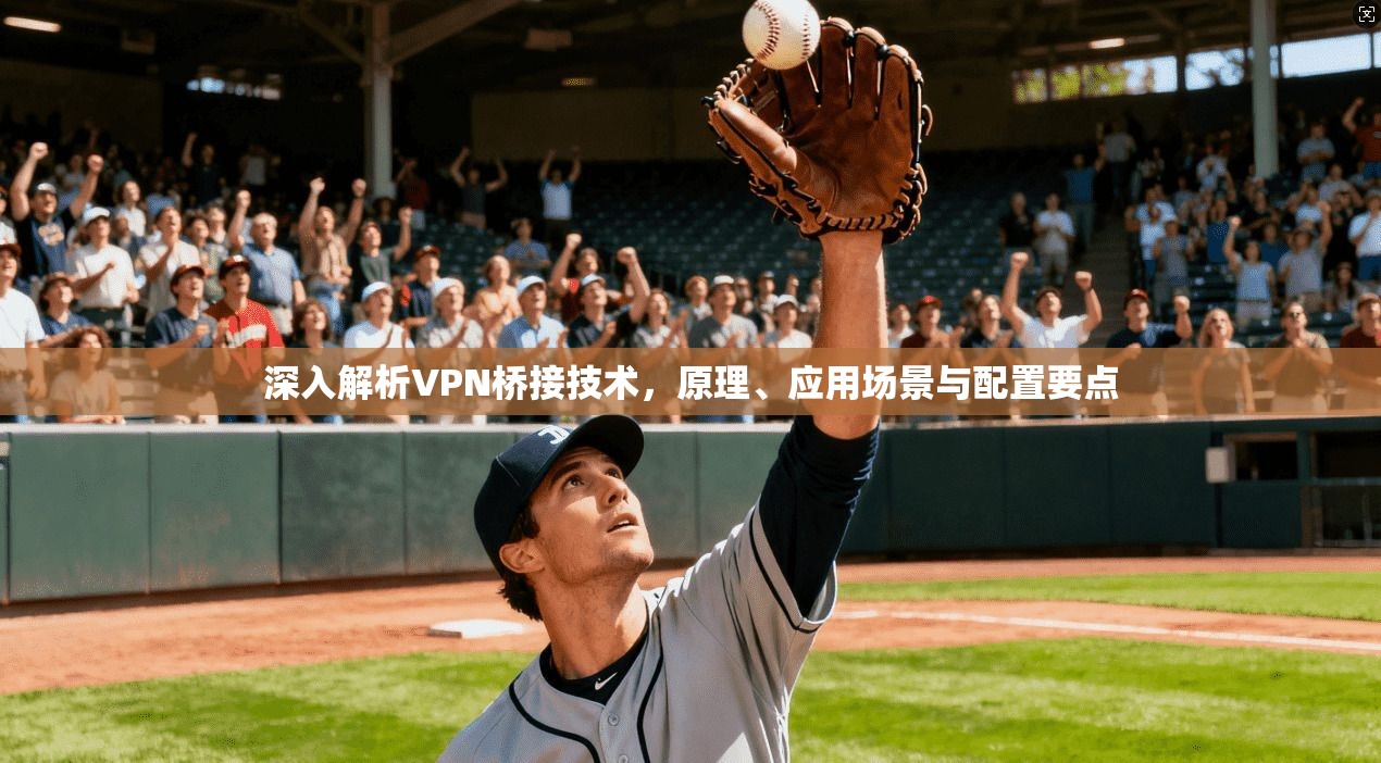 深入解析VPN桥接技术，原理、应用场景与配置要点