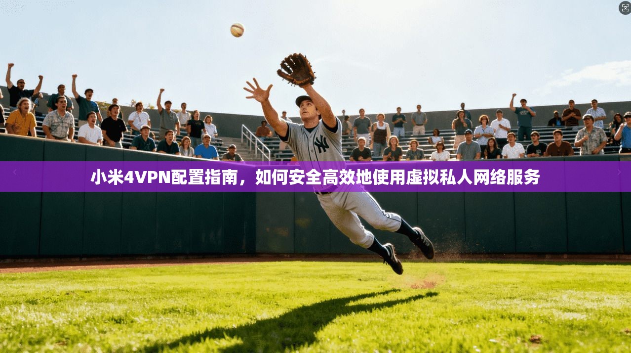 小米4VPN配置指南，如何安全高效地使用虚拟私人网络服务