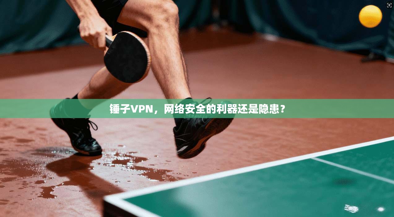 锤子VPN,网络安全的利器还是隐患?