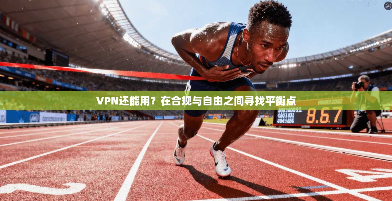 VPN还能用？在合规与自由之间寻找平衡点