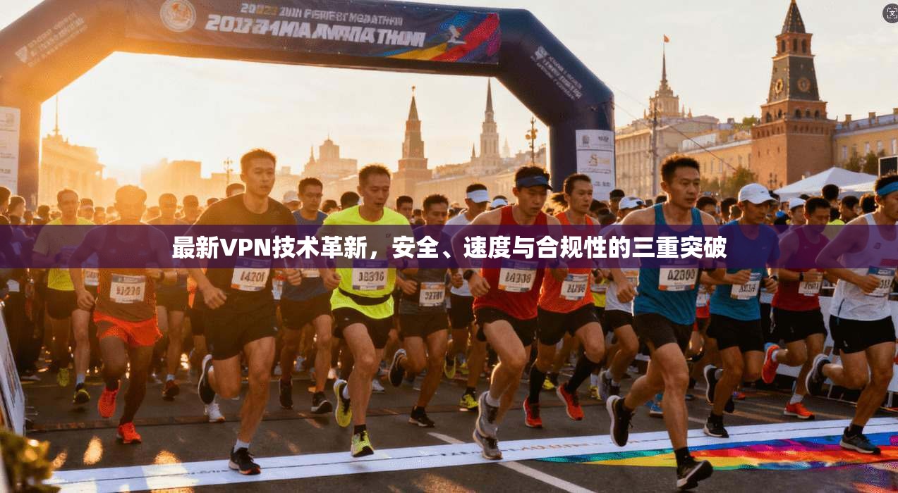 最新VPN技术革新,安全、速度与合规性的三重突破