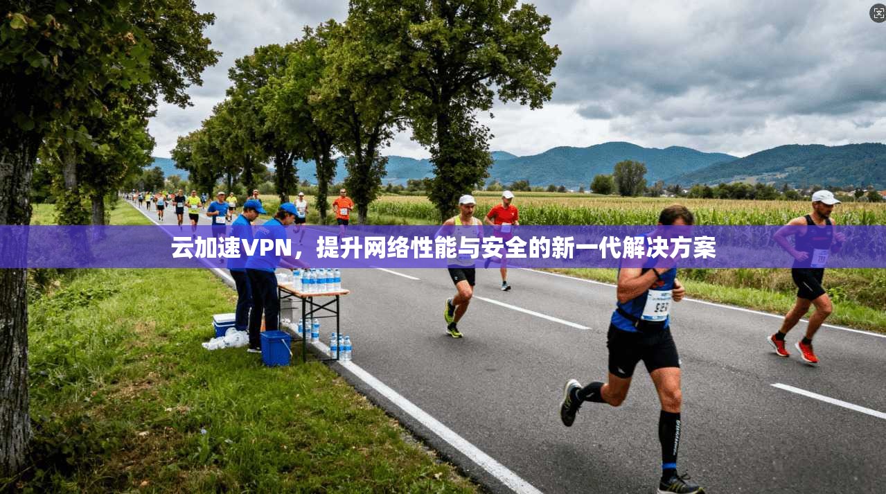 云加速VPN,提升网络性能与安全的新一代解决方案
