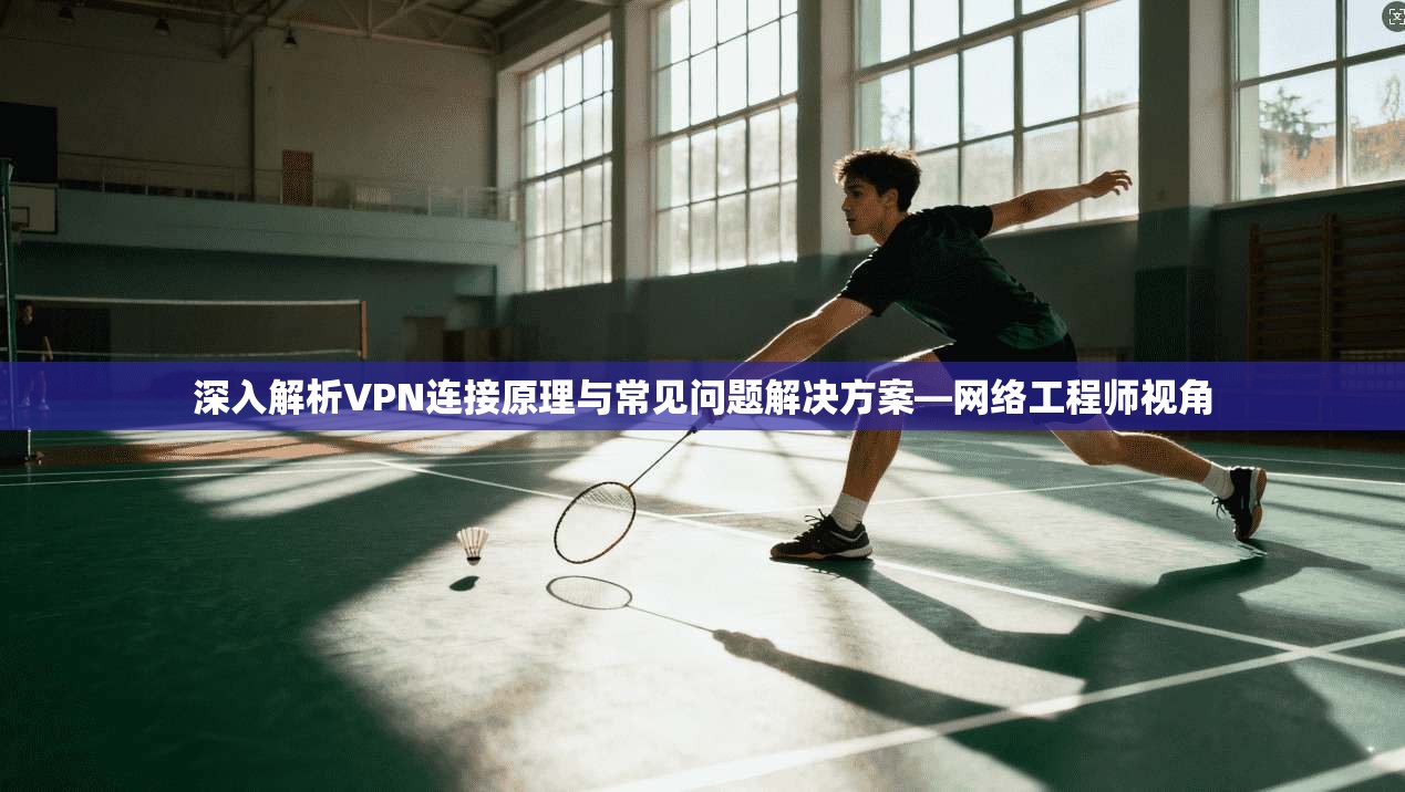 深入解析VPN连接原理与常见问题解决方案—网络工程师视角