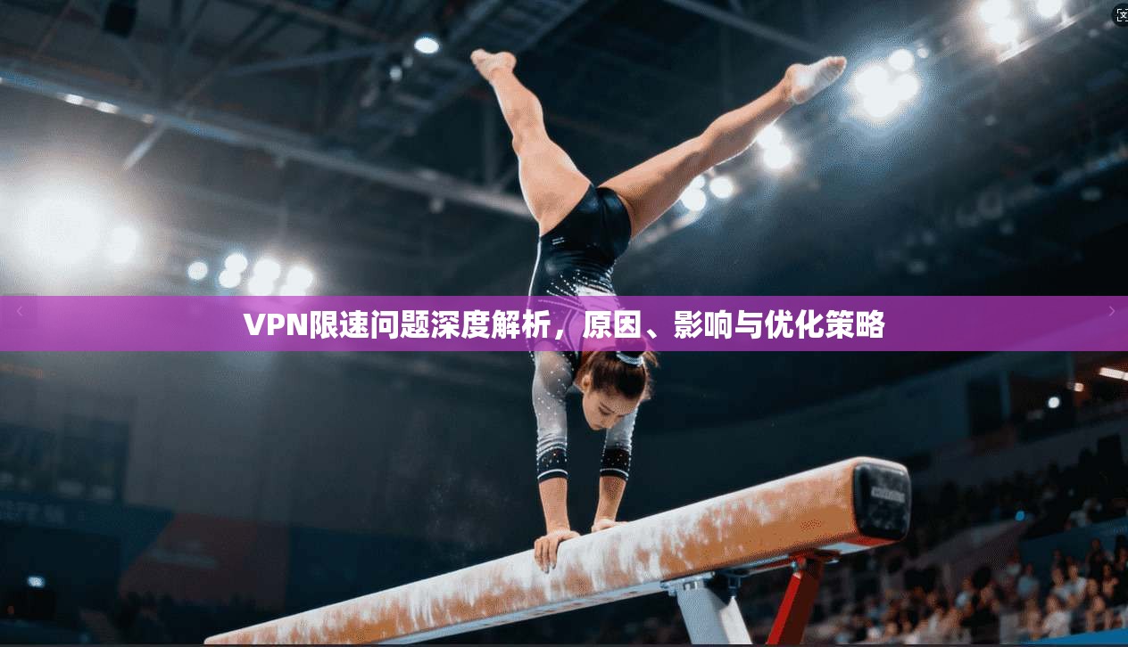 VPN限速问题深度解析,原因、影响与优化策略 VPN限速问题深度解析,原因、影响与优化策略