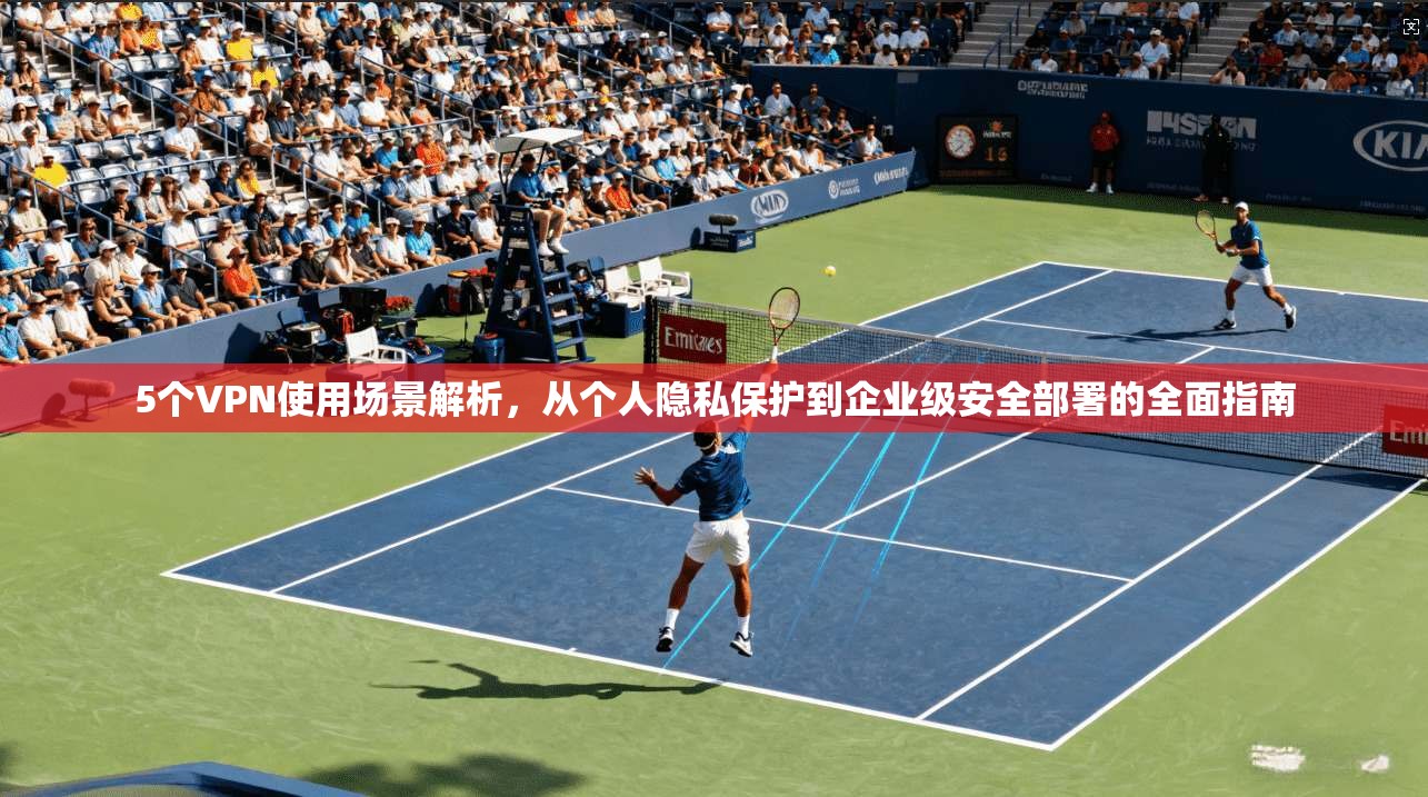 5个VPN使用场景解析，从个人隐私保护到企业级安全部署的全面指南