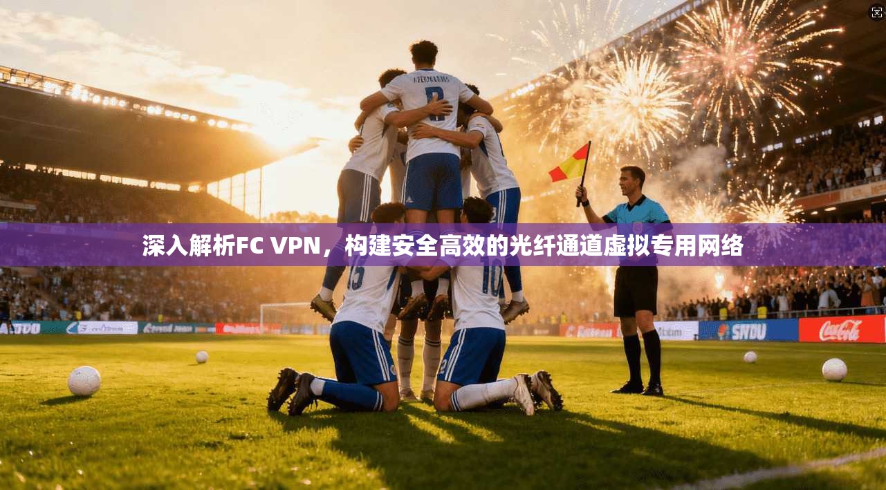 深入解析FC VPN,构建安全高效的光纤通道虚拟专用网络