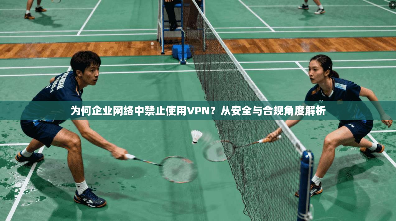 为何企业网络中禁止使用VPN？从安全与合规角度解析