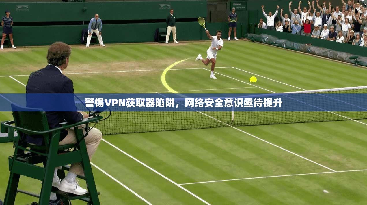 警惕VPN获取器陷阱,网络安全意识亟待提升