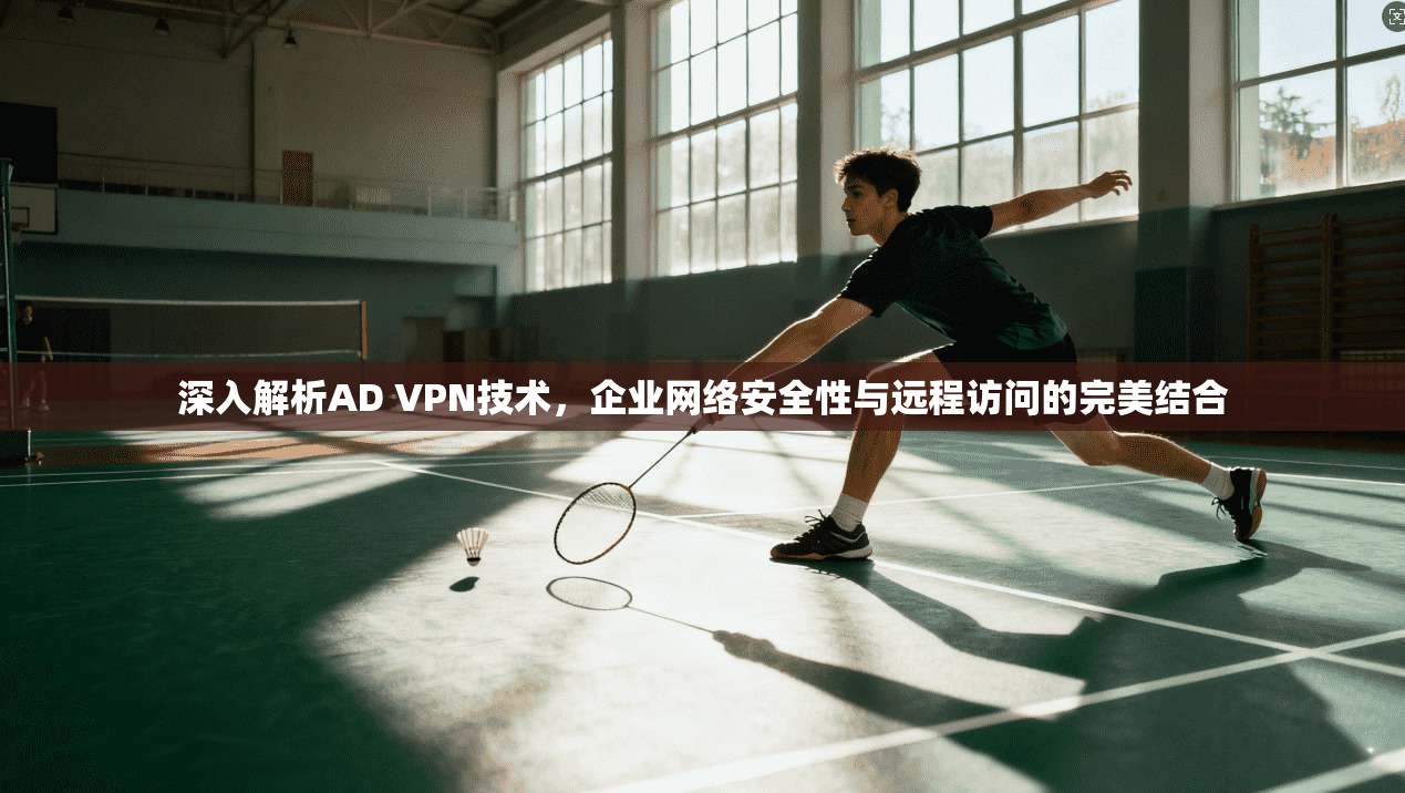 深入解析AD VPN技术，企业网络安全性与远程访问的完美结合