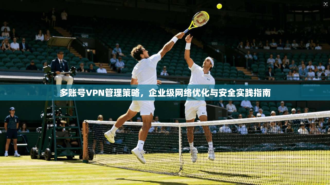 多账号VPN管理策略，企业级网络优化与安全实践指南