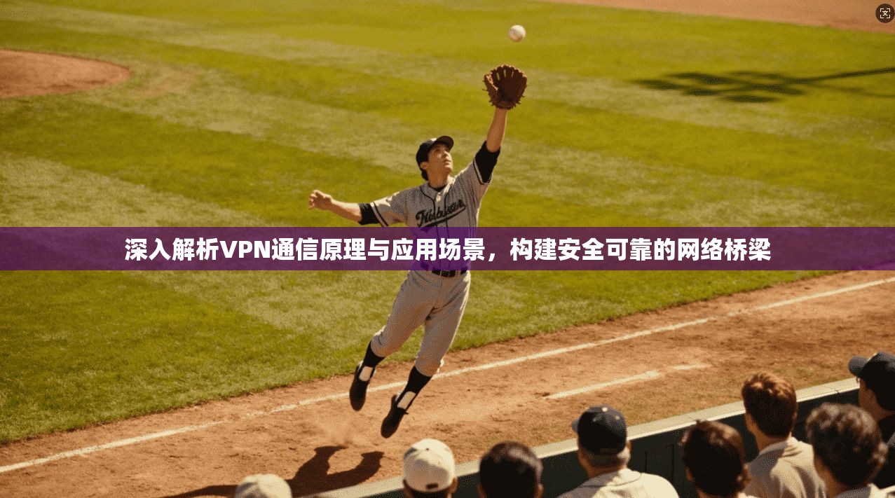 深入解析VPN通信原理与应用场景，构建安全可靠的网络桥梁