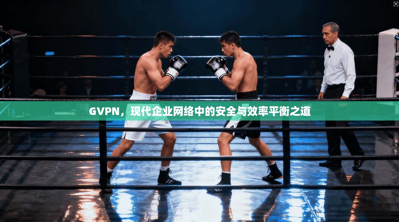 GVPN，现代企业网络中的安全与效率平衡之道