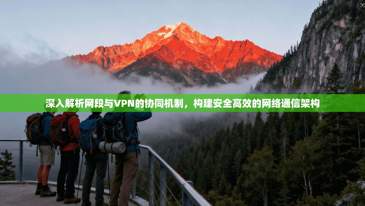 深入解析网段与VPN的协同机制，构建安全高效的网络通信架构
