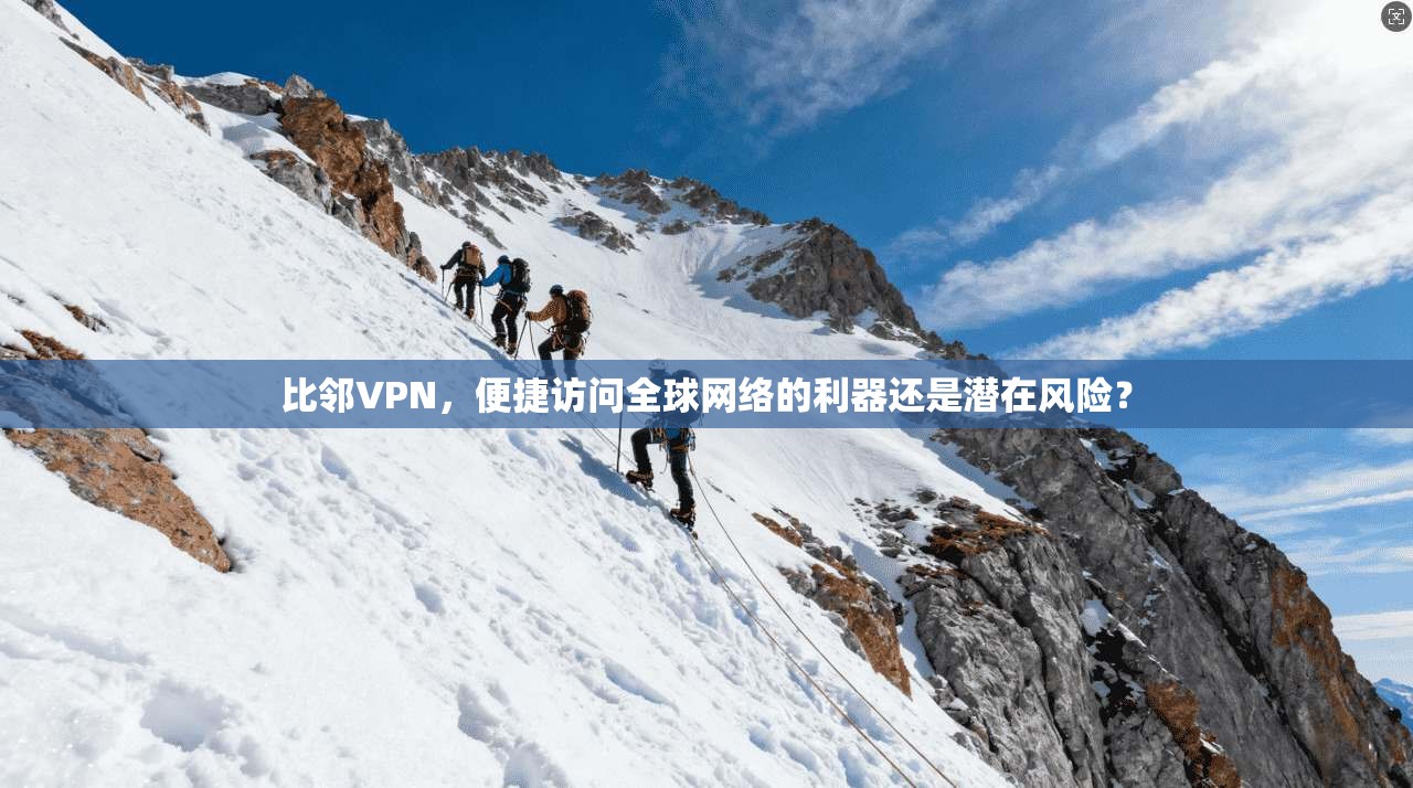 比邻VPN,便捷访问全球网络的利器还是潜在风险?