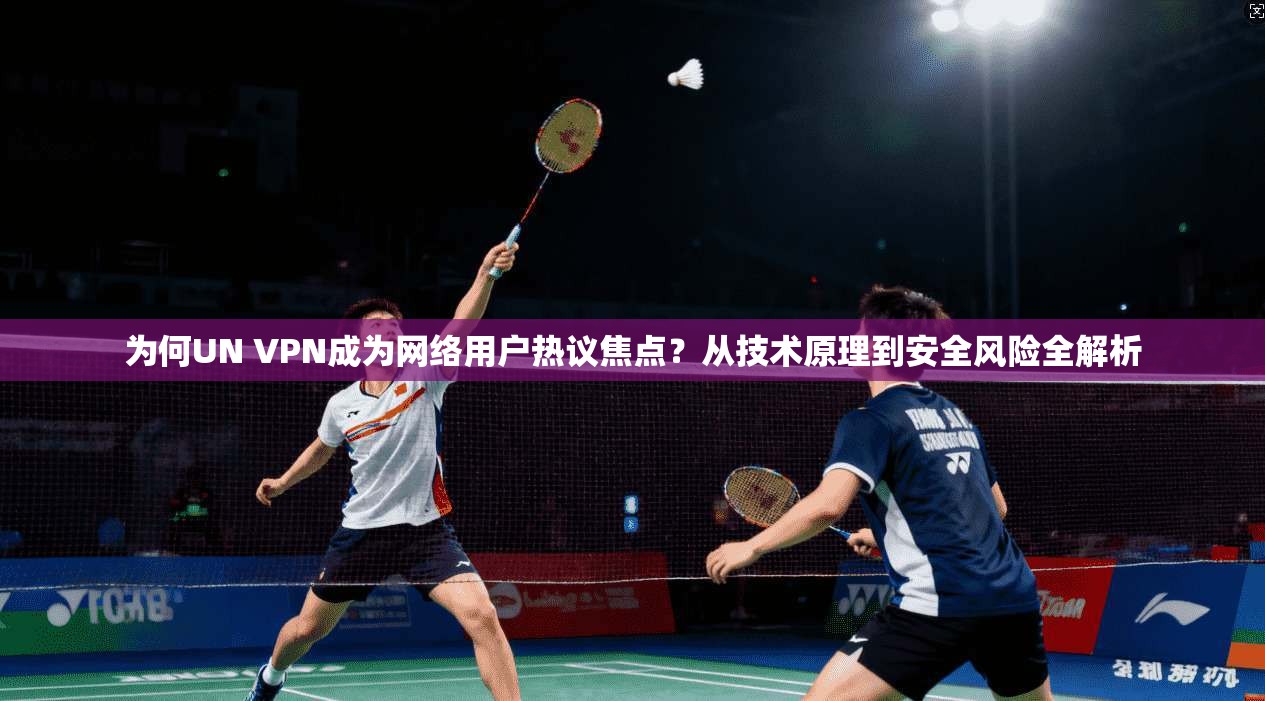 为何UN VPN成为网络用户热议焦点？从技术原理到安全风险全解析
