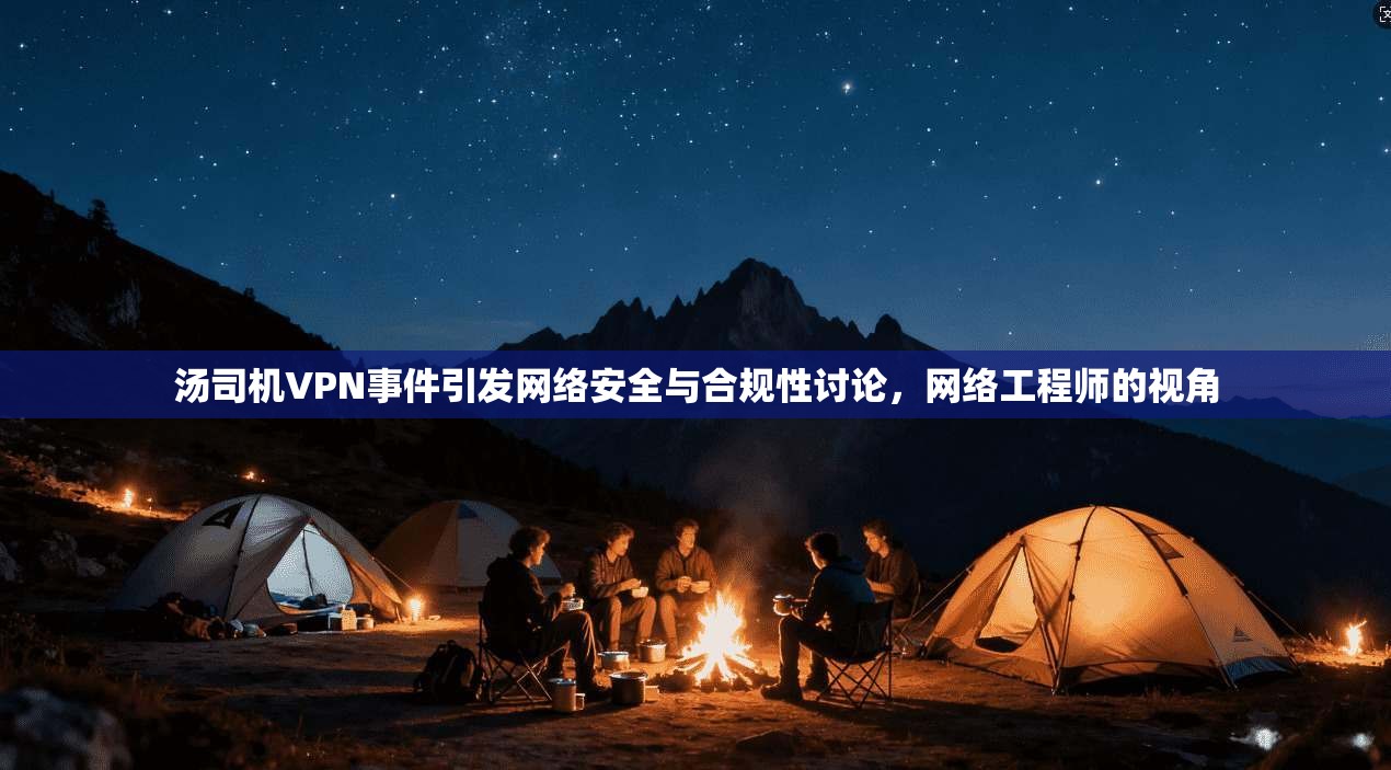 汤司机VPN事件引发网络安全与合规性讨论，网络工程师的视角