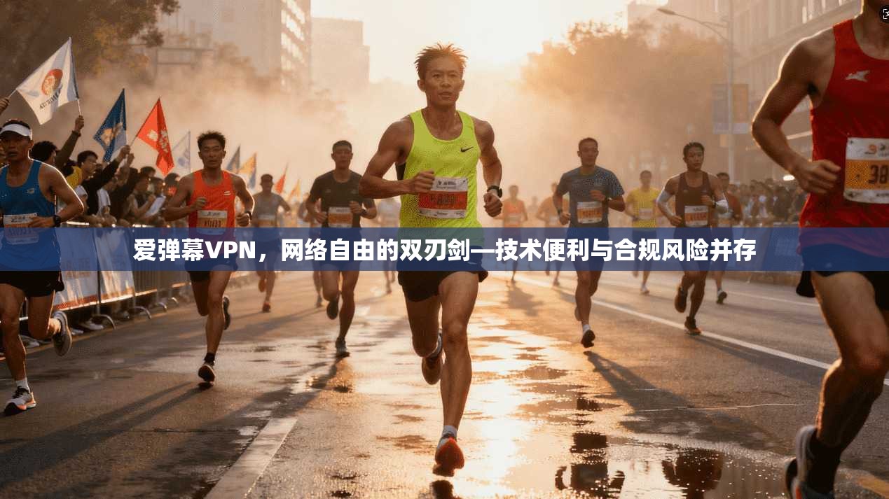 爱弹幕VPN，网络自由的双刃剑—技术便利与合规风险并存