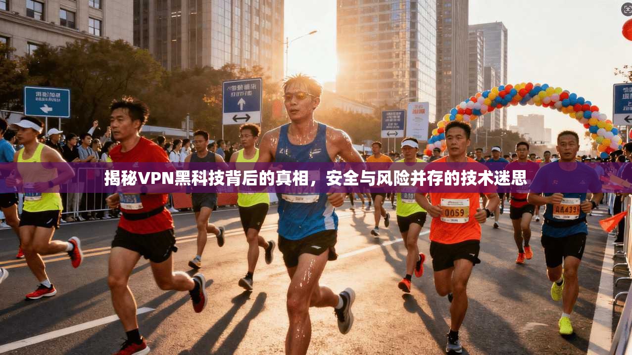 揭秘VPN黑科技背后的真相，安全与风险并存的技术迷思
