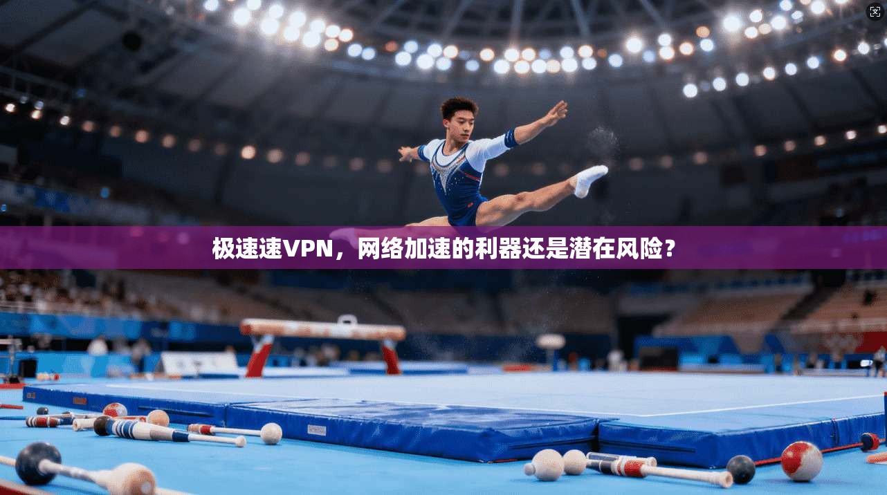 极速速VPN，网络加速的利器还是潜在风险？
