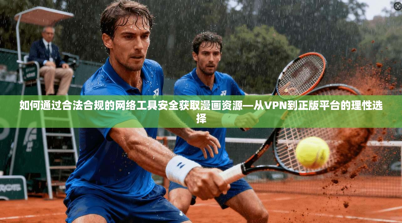 如何通过合法合规的网络工具安全获取漫画资源—从VPN到正版平台的理性选择