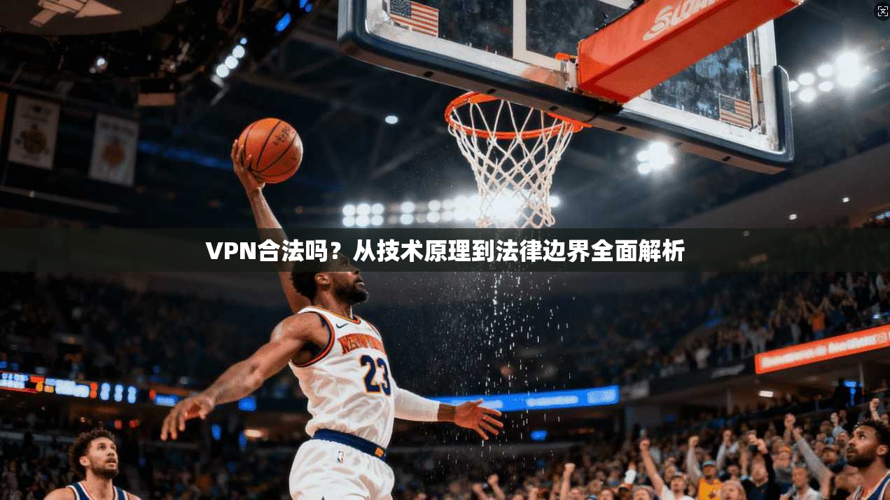 VPN合法吗？从技术原理到法律边界全面解析