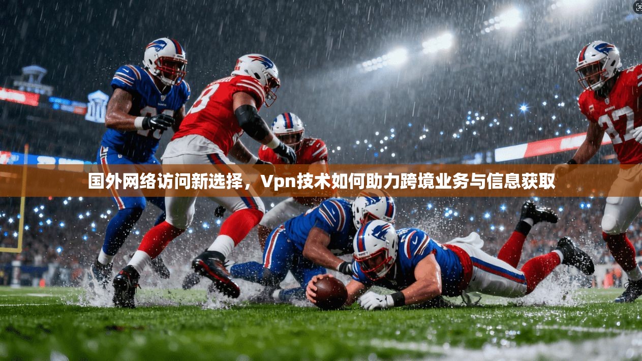 国外网络访问新选择，Vpn技术如何助力跨境业务与信息获取