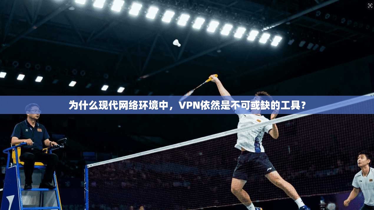 为什么现代网络环境中，VPN依然是不可或缺的工具？