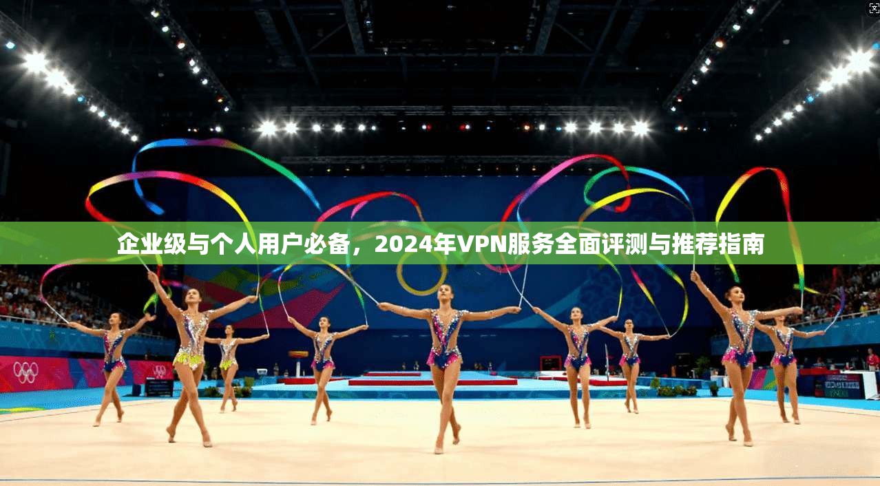 企业级与个人用户必备,2024年VPN服务全面评测与推荐指南