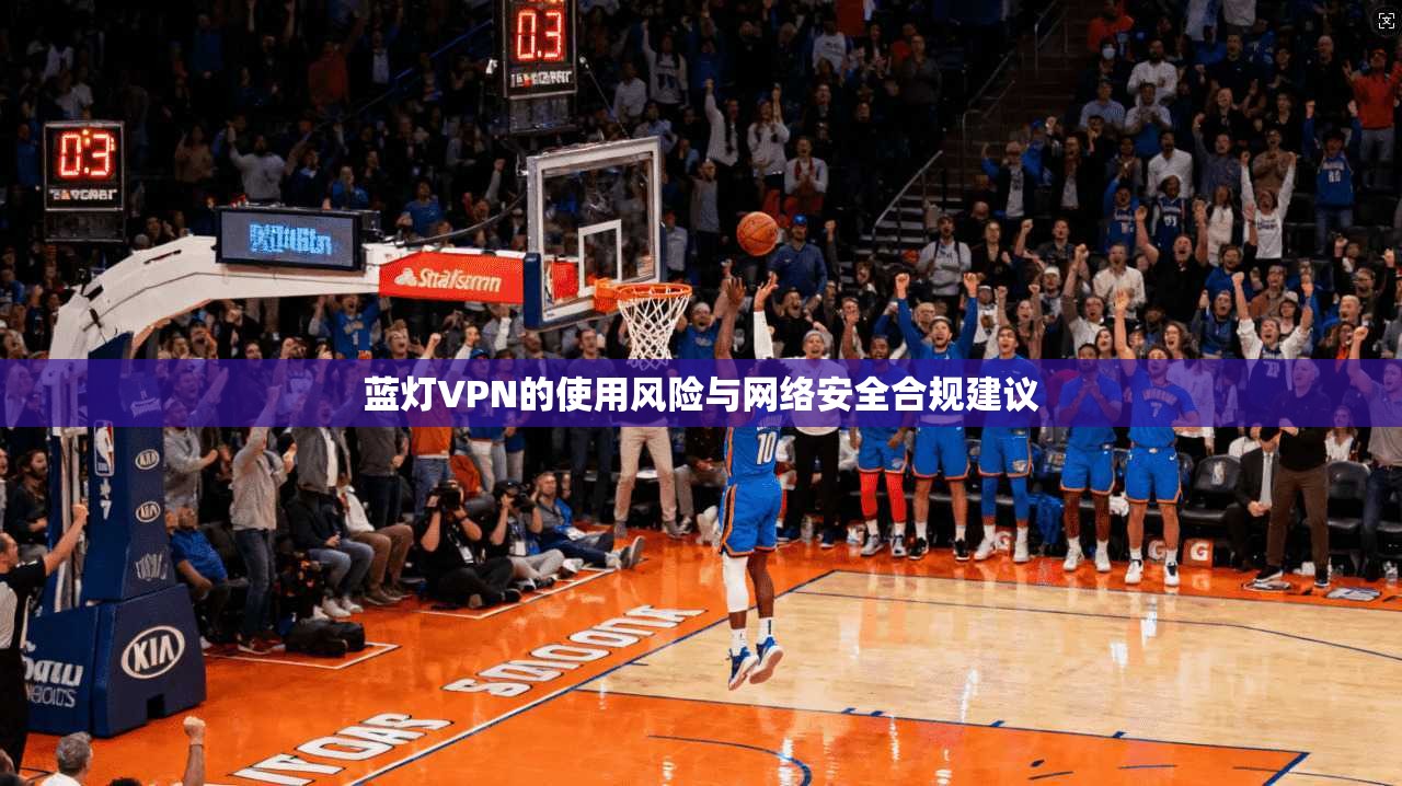 蓝灯VPN的使用风险与网络安全合规建议