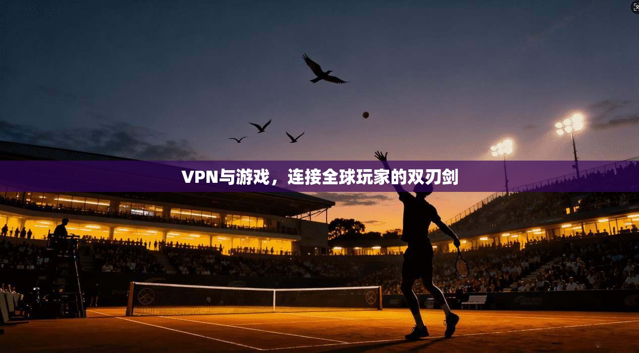 VPN与游戏,连接全球玩家的双刃剑