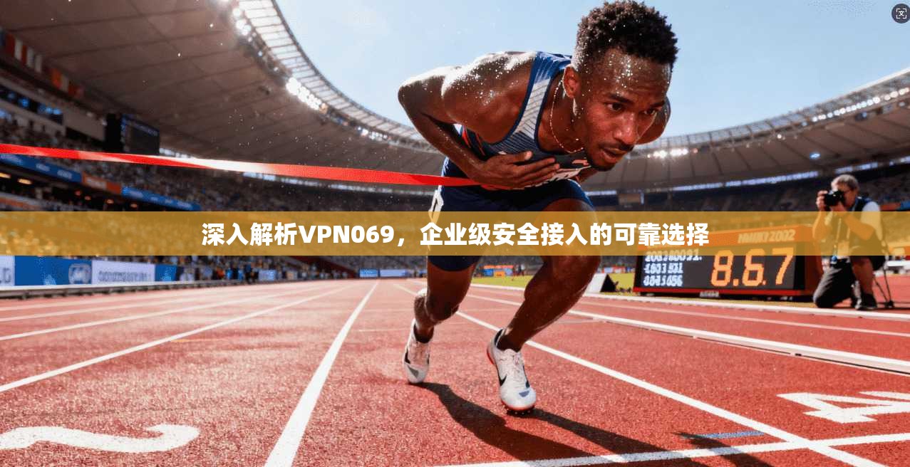 深入解析VPN069，企业级安全接入的可靠选择