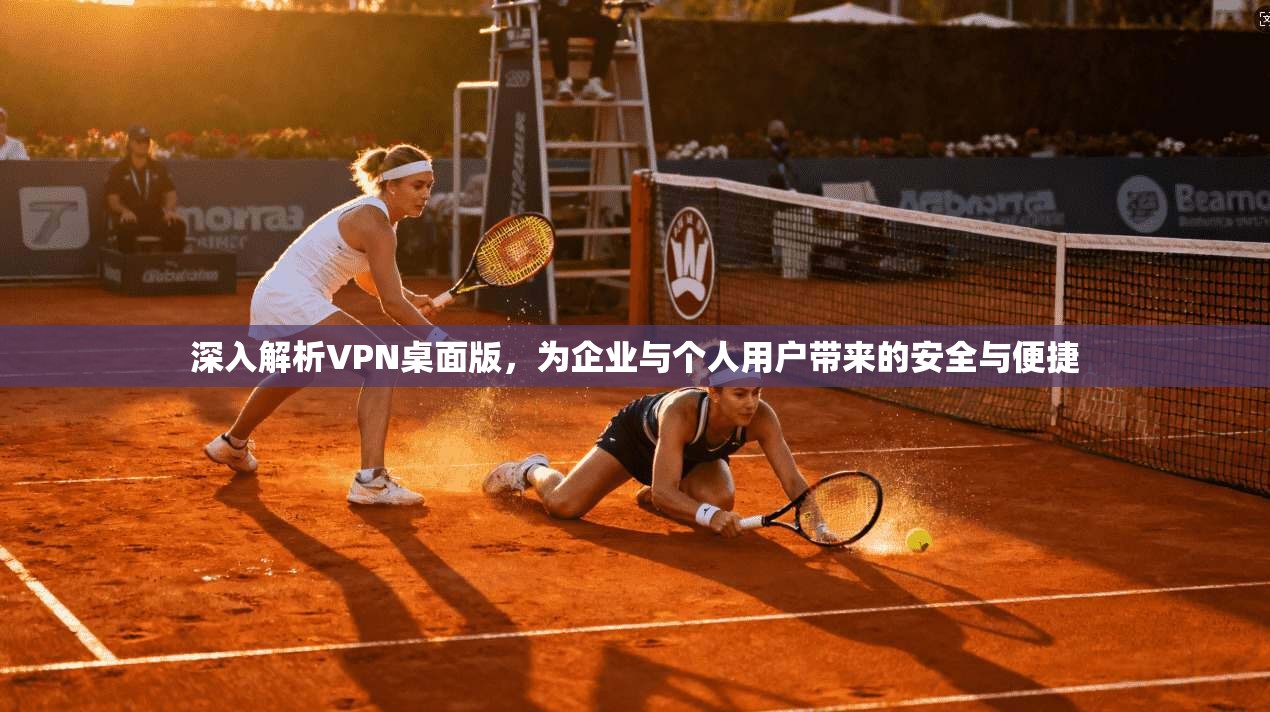 深入解析VPN桌面版，为企业与个人用户带来的安全与便捷
